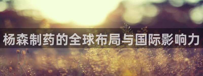 9游会老哥：杨森制药的全球布局与国际影响力