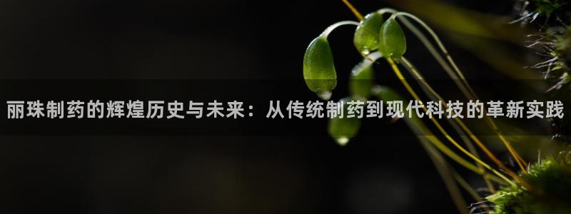 ag九游会老哥俱乐部：丽珠制药的辉煌历史与未来：从传统制药到现代科技的革新实践