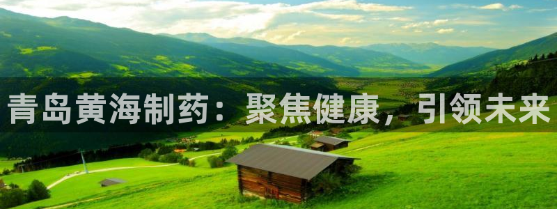 ag九游会老哥：青岛黄海制药：聚焦健康，引领未来