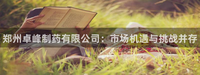 九游会老哥俱乐部官网：郑州卓峰制药有限公司：市场机遇与挑战并存