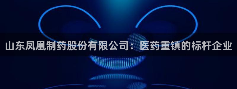九游会老哥俱乐部：山东凤凰制药股份有限公司：医药重镇的标杆企