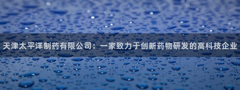 九游会老哥俱乐部必备的交流社区论坛:天津太平洋制药有限公司: