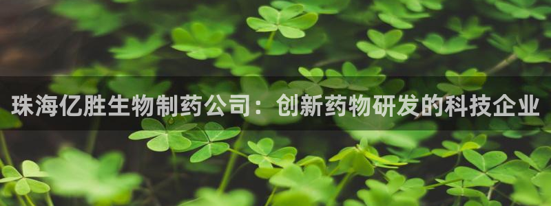 9游会老哥：珠海亿胜生物制药公司：创新药物研发的科技企业