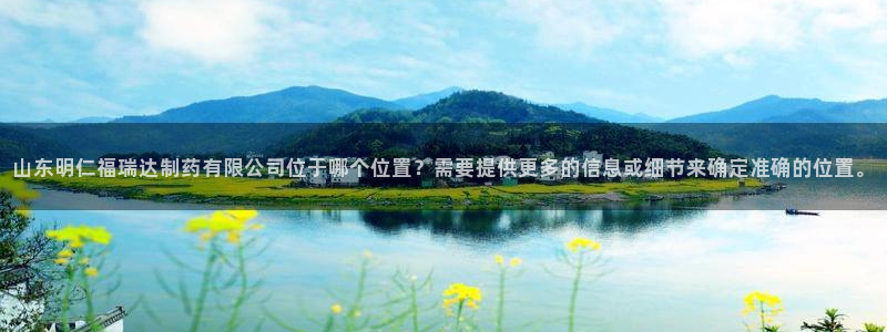 usdt九游会老哥俱乐部：山东明仁福瑞达制药有限公司位于哪个