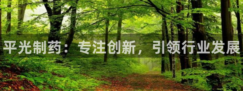 9游会老哥：平光制药：专注创新，引领行业发展